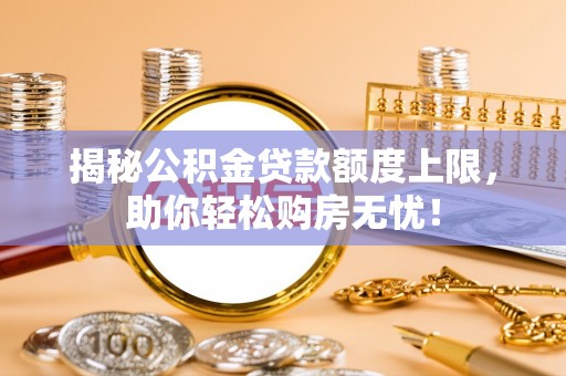城北揭秘公积金贷款额度上限，助你轻松购房无忧！