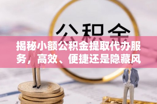城北揭秘小额公积金提取代办服务，高效、便捷还是隐藏风险？