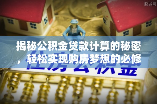 城北揭秘公积金贷款计算的秘密，轻松实现购房梦想的必修课
