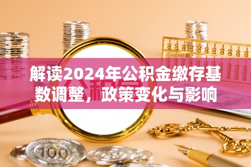 城北解读2024年公积金缴存基数调整，政策变化与影响