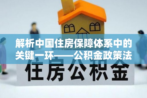 城北解析中国住房保障体系中的关键一环——公积金政策法规的演变与影响