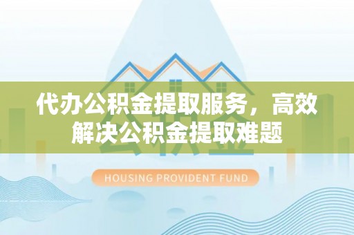 城北代办公积金提取服务，高效解决公积金提取难题