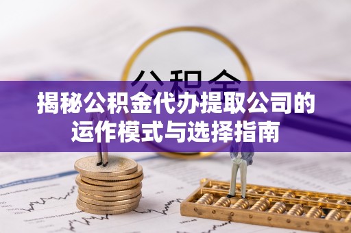 城北揭秘公积金代办提取公司的运作模式与选择指南