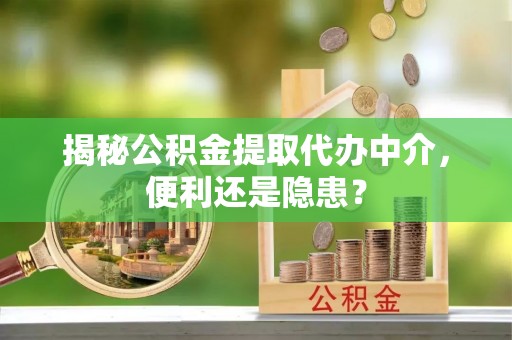 城北揭秘公积金提取代办中介，便利还是隐患？