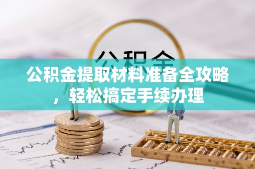 城北公积金提取材料准备全攻略，轻松搞定手续办理