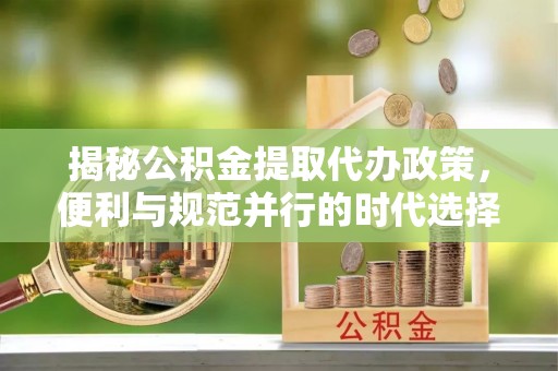 城北揭秘公积金提取代办政策，便利与规范并行的时代选择