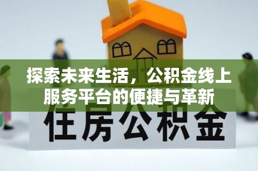 城北探索未来生活，公积金线上服务平台的便捷与革新