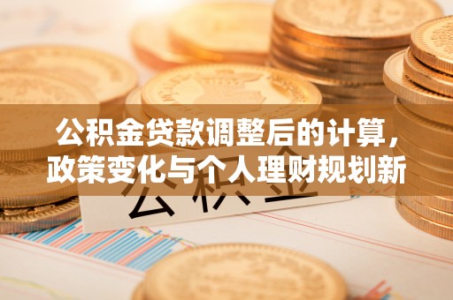 城北公积金贷款调整后的计算，政策变化与个人理财规划新方向