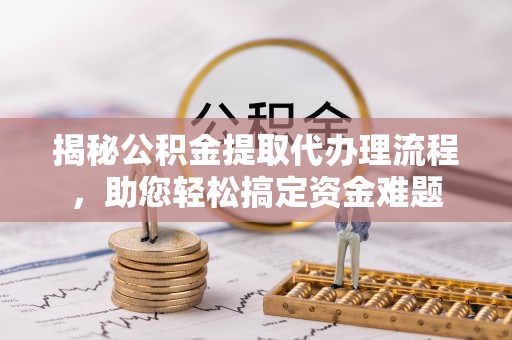 城北揭秘公积金提取代办理流程，助您轻松搞定资金难题