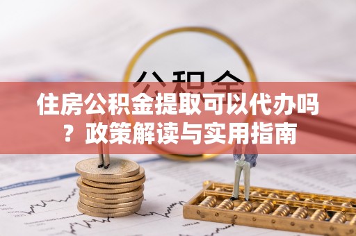 城北住房公积金提取可以代办吗？政策解读与实用指南
