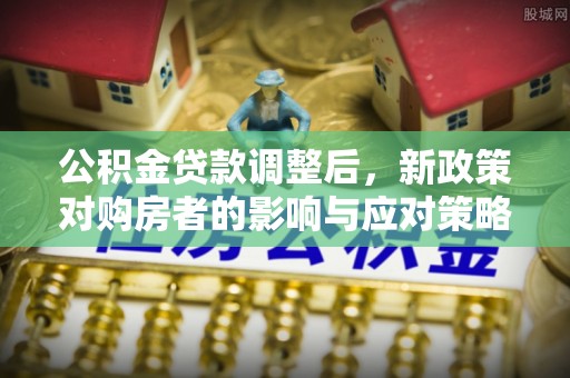 城北公积金贷款调整后，新政策对购房者的影响与应对策略