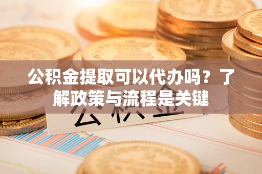 城北公积金提取可以代办吗？了解政策与流程是关键
