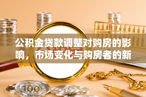 城北公积金贷款调整对购房的影响，市场变化与购房者的新选择