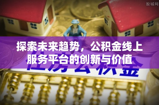 城北探索未来趋势，公积金线上服务平台的创新与价值