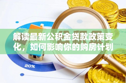 城北解读最新公积金贷款政策变化，如何影响你的购房计划？