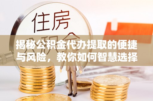 城北揭秘公积金代办提取的便捷与风险，教你如何智慧选择