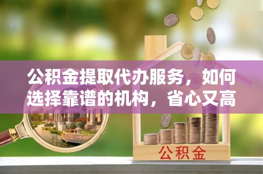 城北公积金提取代办服务，如何选择靠谱的机构，省心又高效