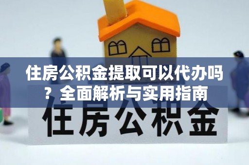 城北住房公积金提取可以代办吗？全面解析与实用指南