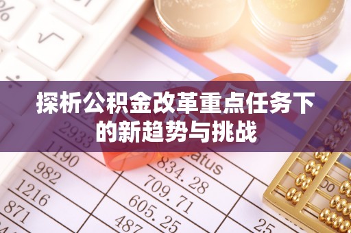 城北探析公积金改革重点任务下的新趋势与挑战