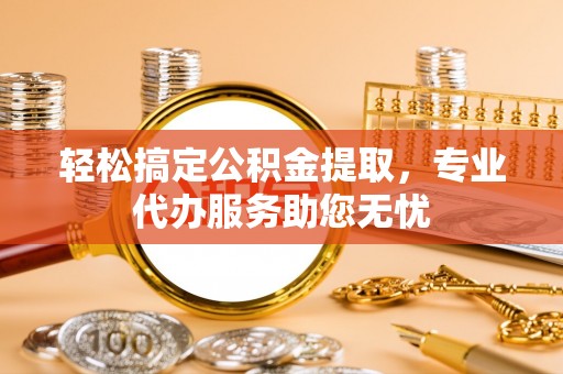 城北轻松搞定公积金提取，专业代办服务助您无忧