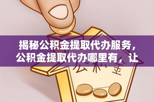 城北揭秘公积金提取代办服务，公积金提取代办哪里有，让你省时省心的解决方案