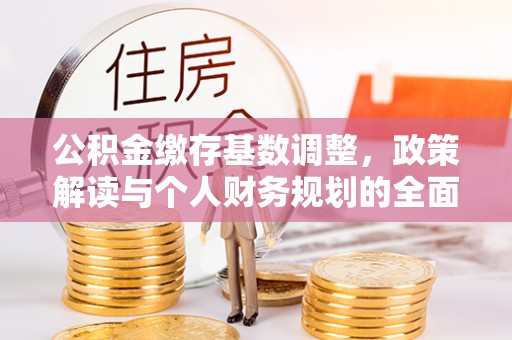 城北公积金缴存基数调整，政策解读与个人财务规划的全面分析