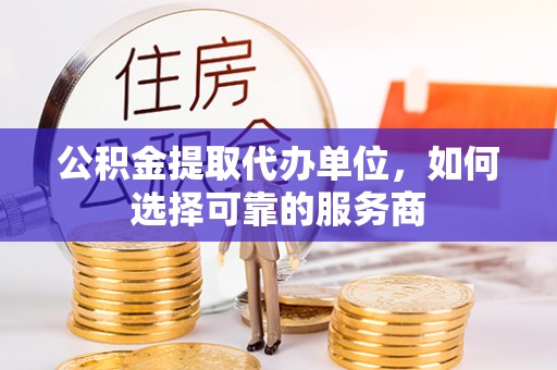 城北公积金提取代办单位，如何选择可靠的服务商