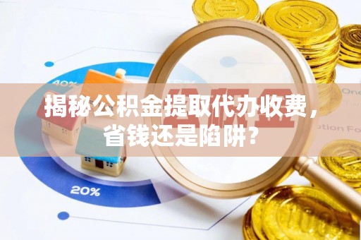 城北揭秘公积金提取代办收费，省钱还是陷阱？