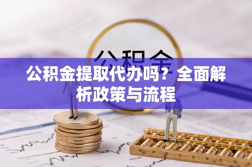 城北公积金提取代办吗？全面解析政策与流程