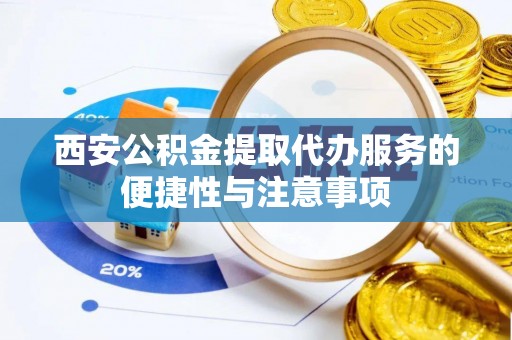 城北西安公积金提取代办服务的便捷性与注意事项