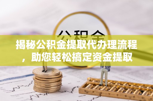 城北揭秘公积金提取代办理流程，助您轻松搞定资金提取