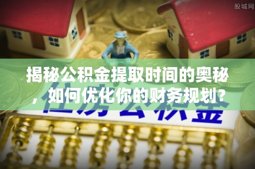 城北揭秘公积金提取时间的奥秘，如何优化你的财务规划？