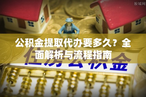 城北公积金提取代办要多久？全面解析与流程指南