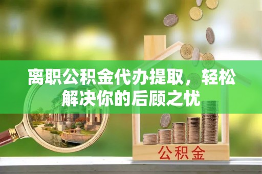 城北离职公积金代办提取，轻松解决你的后顾之忧