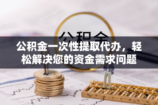 城北公积金一次性提取代办，轻松解决您的资金需求问题