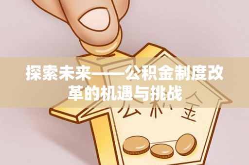 城北探索未来——公积金制度改革的机遇与挑战
