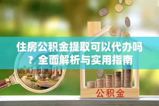 城北住房公积金提取可以代办吗？全面解析与实用指南