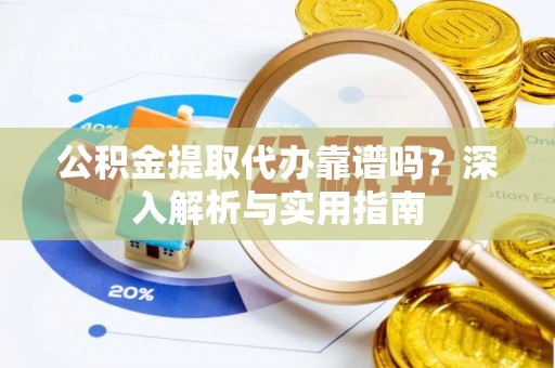 城北公积金提取代办靠谱吗？深入解析与实用指南
