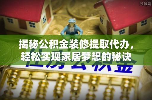 城北揭秘公积金装修提取代办，轻松实现家居梦想的秘诀