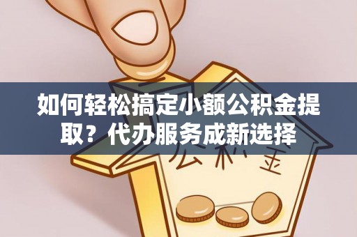 城北如何轻松搞定小额公积金提取？代办服务成新选择