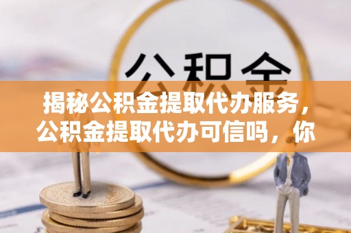 城北揭秘公积金提取代办服务，公积金提取代办可信吗，你需要知道的真相