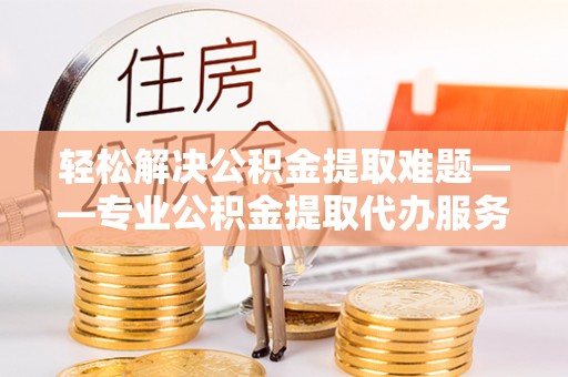城北轻松解决公积金提取难题——专业公积金提取代办服务详解