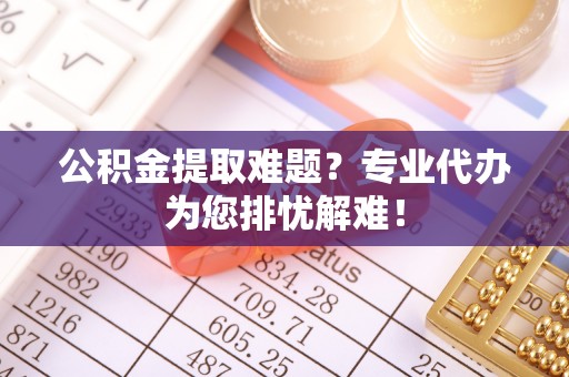 城北公积金提取难题？专业代办为您排忧解难！