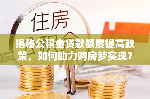 城北揭秘公积金贷款额度提高政策，如何助力购房梦实现？