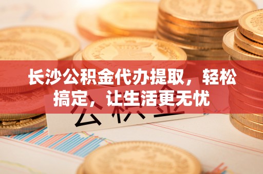 城北长沙公积金代办提取，轻松搞定，让生活更无忧