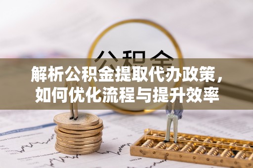 城北解析公积金提取代办政策，如何优化流程与提升效率