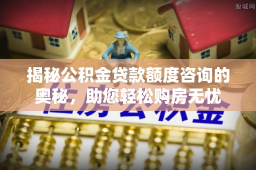 城北揭秘公积金贷款额度咨询的奥秘，助您轻松购房无忧