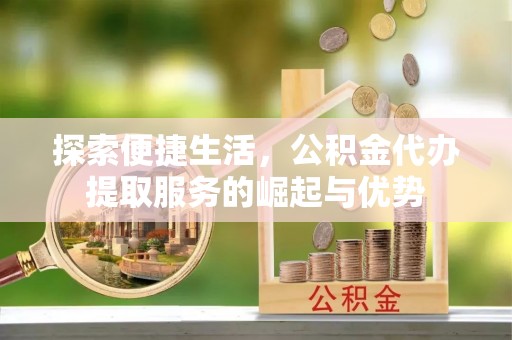 城北探索便捷生活，公积金代办提取服务的崛起与优势