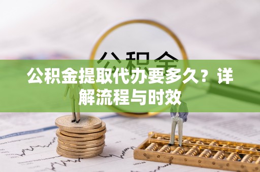 城北公积金提取代办要多久？详解流程与时效