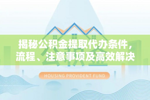 城北揭秘公积金提取代办条件，流程、注意事项及高效解决方案